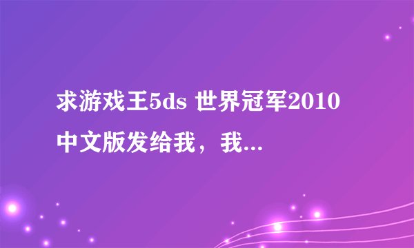 求游戏王5ds 世界冠军2010 中文版发给我，我邮箱wang1449377713@163.com