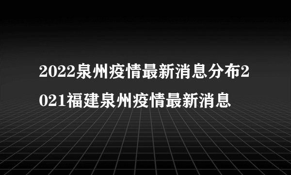2022泉州疫情最新消息分布2021福建泉州疫情最新消息