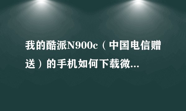 我的酷派N900c（中国电信赠送）的手机如何下载微信软件?
