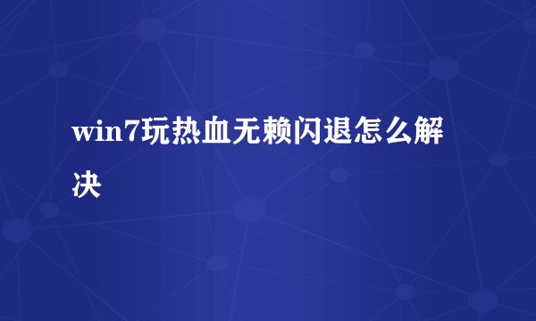 win7玩热血无赖闪退怎么解决