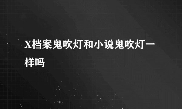 X档案鬼吹灯和小说鬼吹灯一样吗