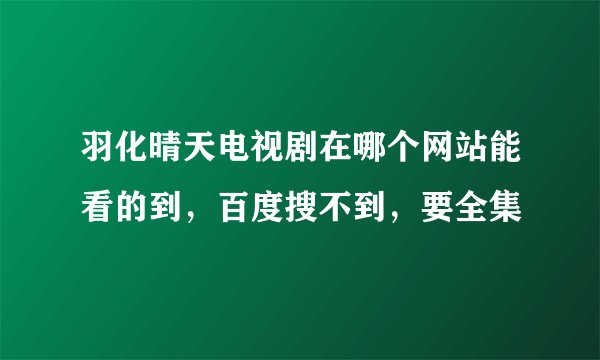 羽化晴天电视剧在哪个网站能看的到，百度搜不到，要全集