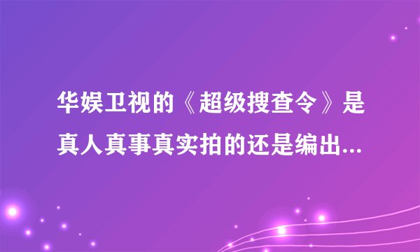 华娱卫视的《超级搜查令》是真人真事真实拍的还是编出来再拍成片子的？