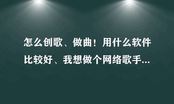 怎么创歌、做曲！用什么软件比较好、我想做个网络歌手！谁教学、求个师傅！
