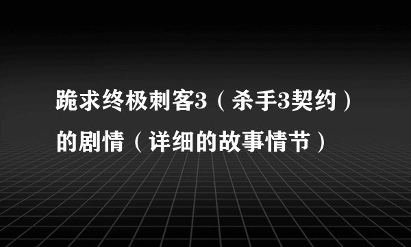 跪求终极刺客3（杀手3契约）的剧情（详细的故事情节）