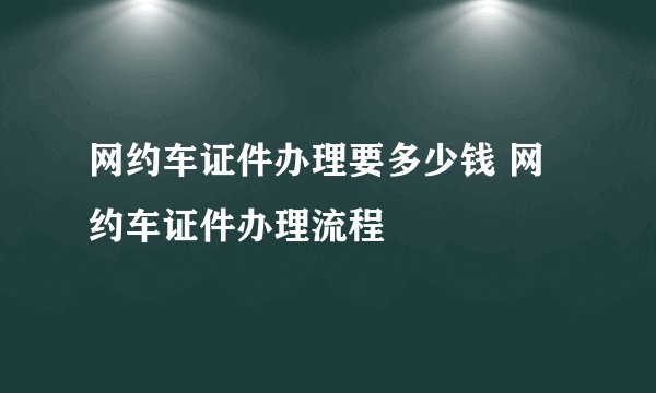 网约车证件办理要多少钱 网约车证件办理流程