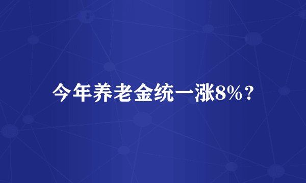 今年养老金统一涨8%?