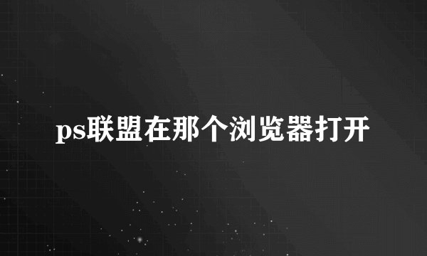 ps联盟在那个浏览器打开