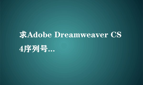 求Adobe Dreamweaver CS4序列号，急急急。