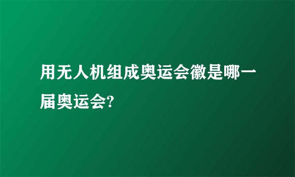 用无人机组成奥运会徽是哪一届奥运会?