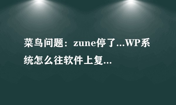 菜鸟问题：zune停了...WP系统怎么往软件上复制歌曲和安装