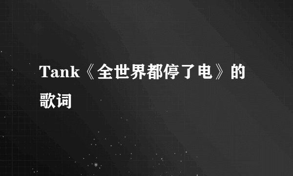 Tank《全世界都停了电》的歌词