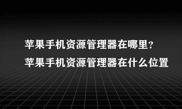 苹果手机资源管理器在哪里？苹果手机资源管理器在什么位置
