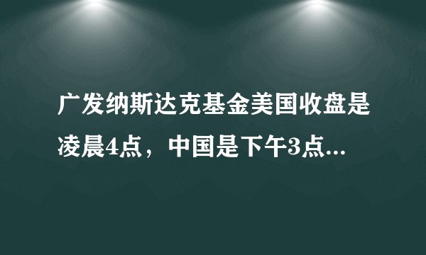 广发纳斯达克基金美国收盘是凌晨4点，中国是下午3点，是应该凌晨4点之前买入还是下午3点之前买入才算