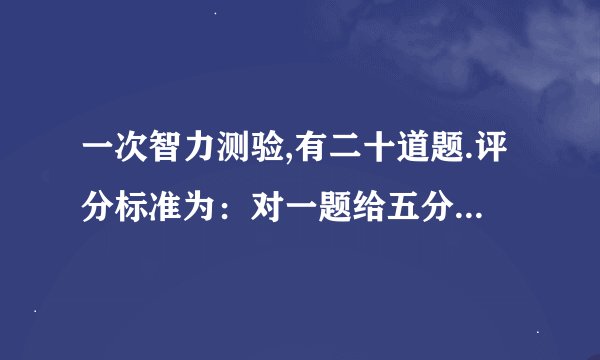 一次智力测验,有二十道题.评分标准为：对一题给五分，错一题扣二分，不答题不给分也不扣分．小明有二道...