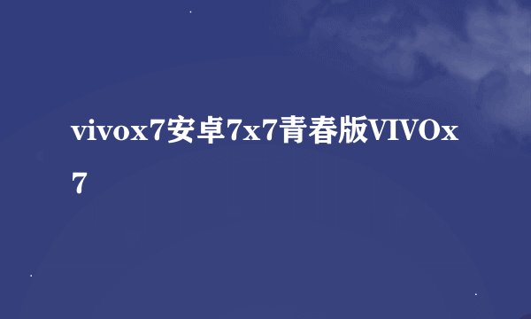 vivox7安卓7x7青春版VIVOx7