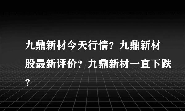 九鼎新材今天行情？九鼎新材股最新评价？九鼎新材一直下跌？