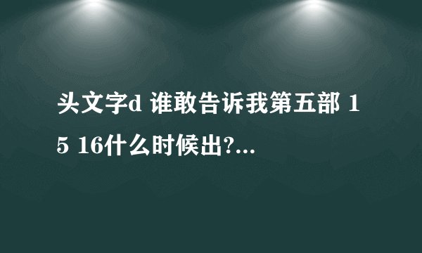 头文字d 谁敢告诉我第五部 15 16什么时候出?或者说以第六部剧场的形式什么时候出?