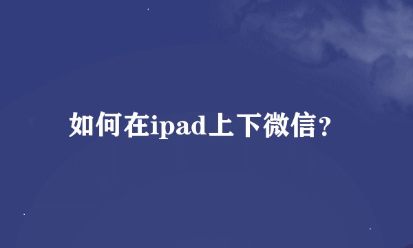 如何在ipad上下微信？