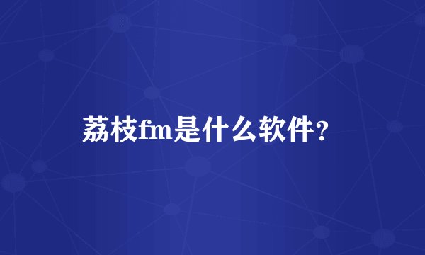 荔枝fm是什么软件？