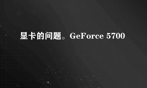 显卡的问题。GeForce 5700