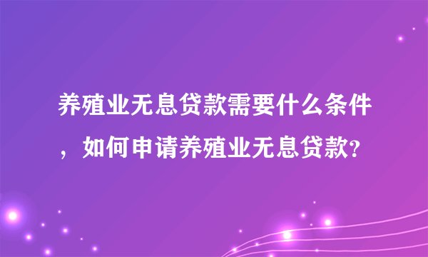 养殖业无息贷款需要什么条件，如何申请养殖业无息贷款？