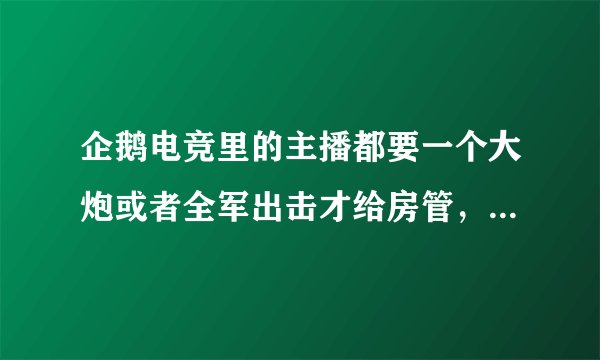 企鹅电竞里的主播都要一个大炮或者全军出击才给房管，主播要这些礼物有什么用?