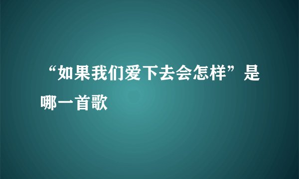 “如果我们爱下去会怎样”是哪一首歌