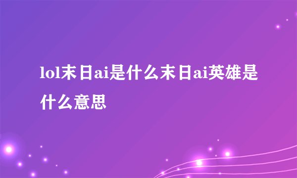 lol末日ai是什么末日ai英雄是什么意思