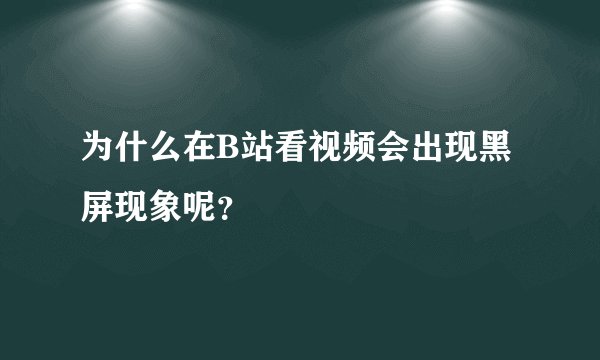 为什么在B站看视频会出现黑屏现象呢？