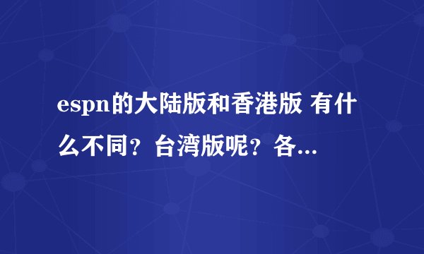 espn的大陆版和香港版 有什么不同？台湾版呢？各有什么区别？