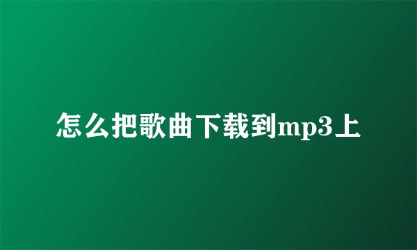 怎么把歌曲下载到mp3上