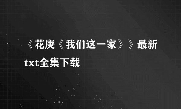 《花庚《我们这一家》》最新txt全集下载