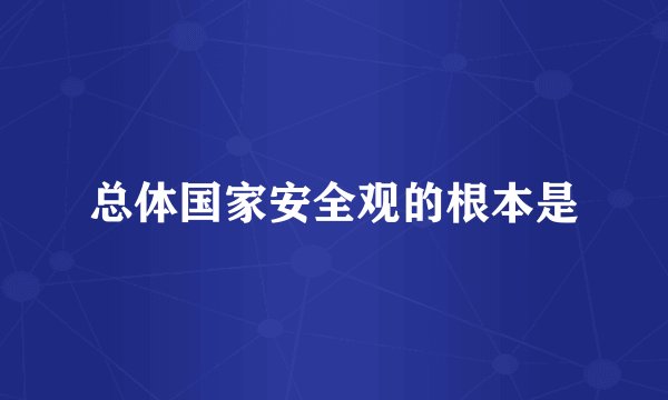 总体国家安全观的根本是