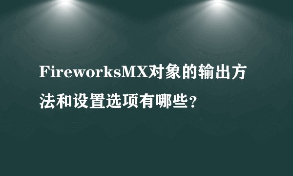FireworksMX对象的输出方法和设置选项有哪些？