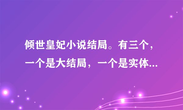 倾世皇妃小说结局。有三个，一个是大结局，一个是实体版结局，还有一个是网络版结局
