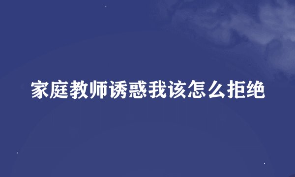 家庭教师诱惑我该怎么拒绝