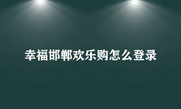 幸福邯郸欢乐购怎么登录