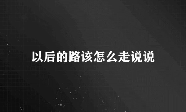 以后的路该怎么走说说