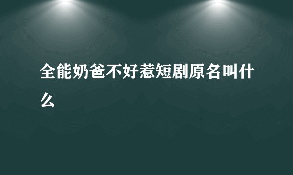全能奶爸不好惹短剧原名叫什么