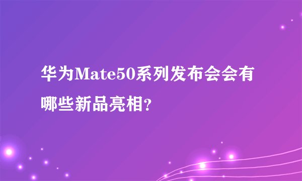 华为Mate50系列发布会会有哪些新品亮相?