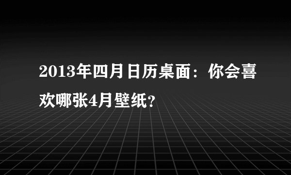 2013年四月日历桌面：你会喜欢哪张4月壁纸？