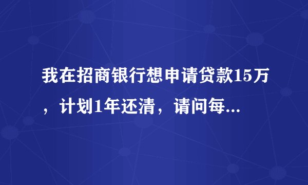我在招商银行想申请贷款15万，计划1年还清，请问每个月利息是多少钱，本息一共有多少