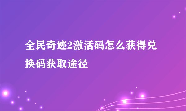 全民奇迹2激活码怎么获得兑换码获取途径
