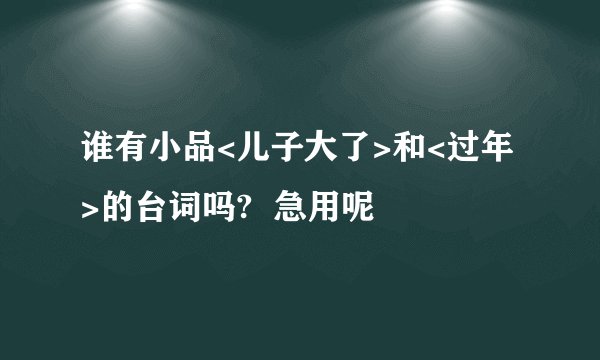 谁有小品<儿子大了>和<过年>的台词吗?  急用呢