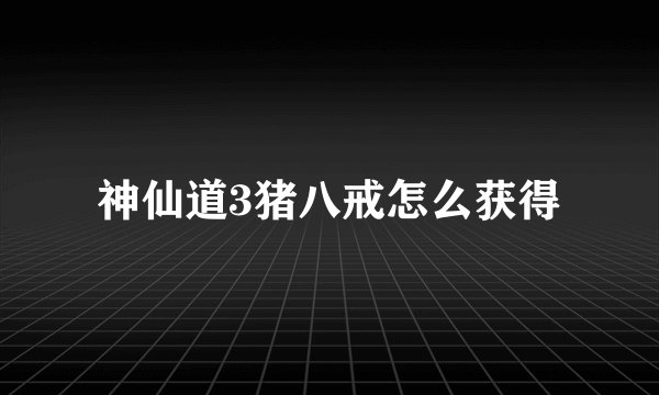 神仙道3猪八戒怎么获得