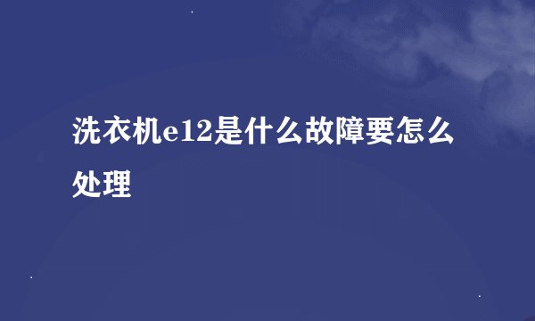 洗衣机e12是什么故障要怎么处理