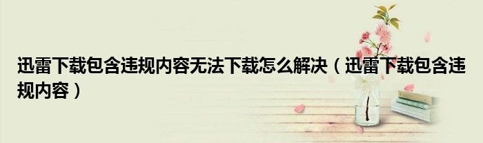 迅雷下载包含违规内容无法下怎样破解？