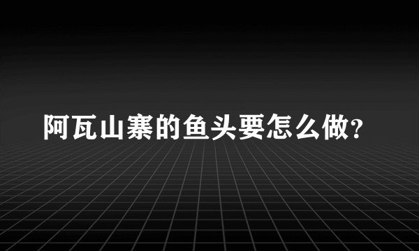 阿瓦山寨的鱼头要怎么做?