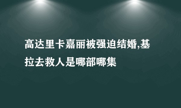 高达里卡嘉丽被强迫结婚,基拉去救人是哪部哪集